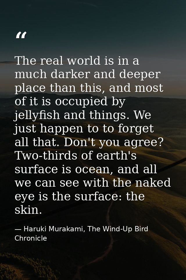 The real world is in a much darker and deeper place than this, and most of it is occupied by jellyfish and things. We ju — Haruki Murakami, The Wind-Up Bird Chronicle