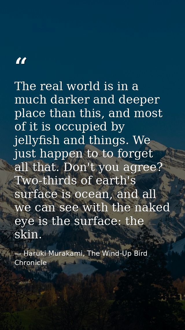 The real world is in a much darker and deeper place than this, and most of it is occupied by jellyfish and things. We ju — Haruki Murakami, The Wind-Up Bird Chronicle
