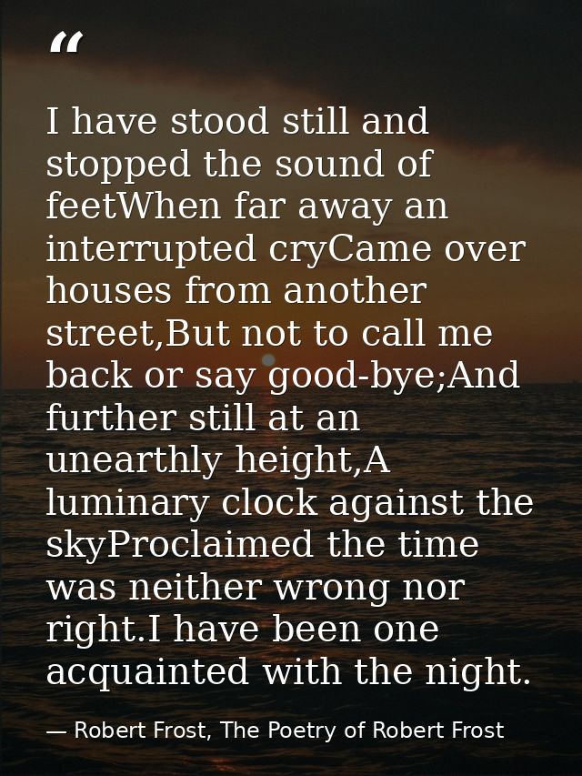 I have stood still and stopped the sound of feetWhen far away an interrupted cryCame over houses from another street,But — Robert Frost, The Poetry of Robert Frost