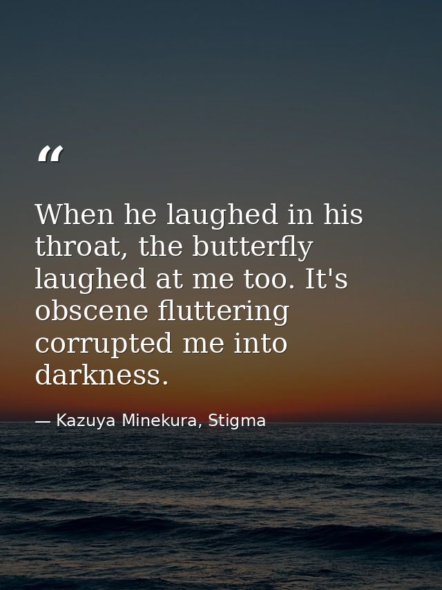 When he laughed in his throat, the butterfly laughed at me too. It's obscene fluttering corrupted me into darkness. — Kazuya Minekura, Stigma