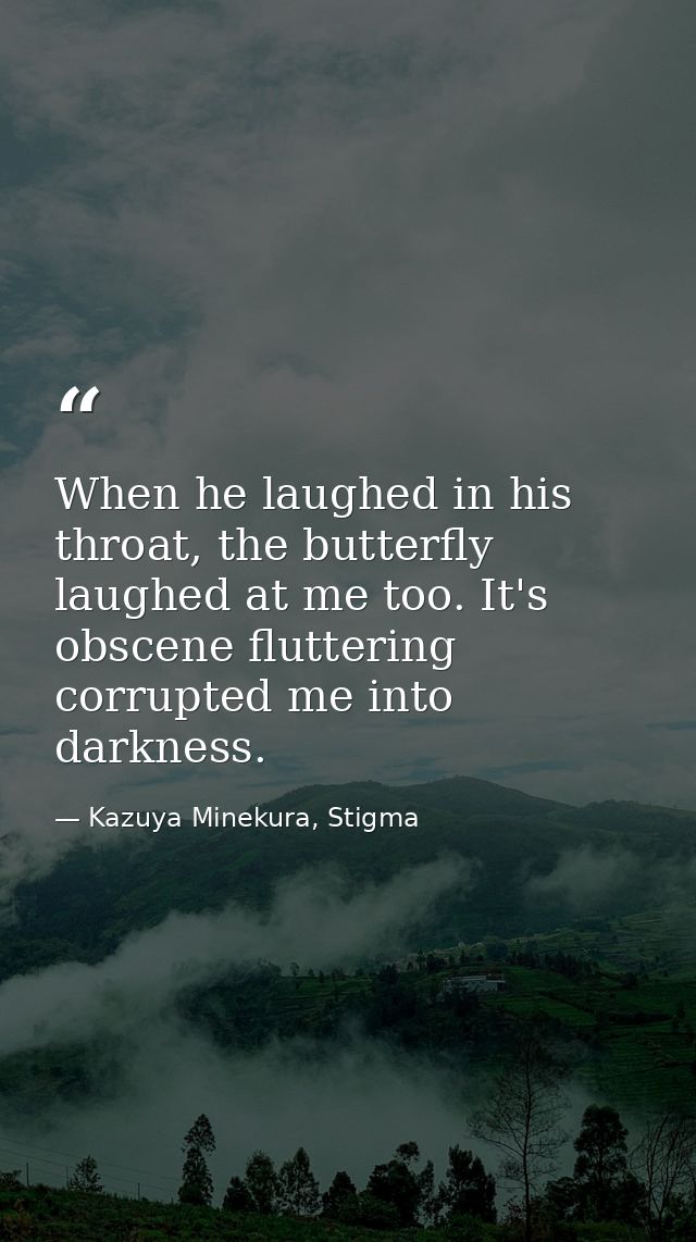 When he laughed in his throat, the butterfly laughed at me too. It's obscene fluttering corrupted me into darkness. — Kazuya Minekura, Stigma