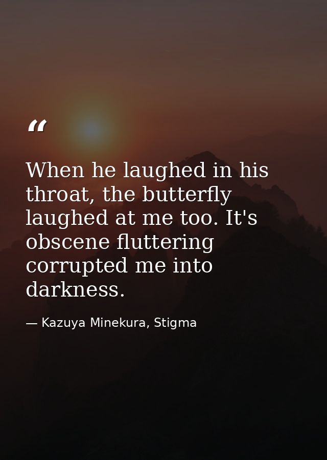 When he laughed in his throat, the butterfly laughed at me too. It's obscene fluttering corrupted me into darkness. — Kazuya Minekura, Stigma