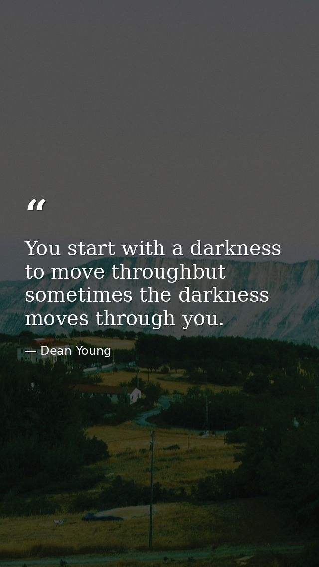 You start with a darkness to move throughbut sometimes the darkness moves through you. — Dean Young