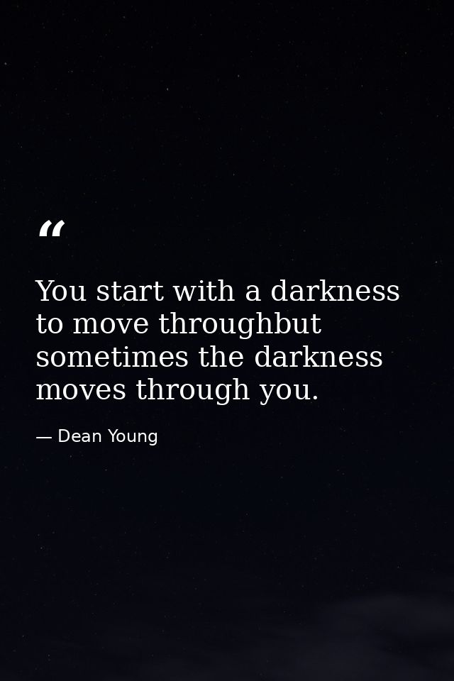 You start with a darkness to move throughbut sometimes the darkness moves through you. — Dean Young