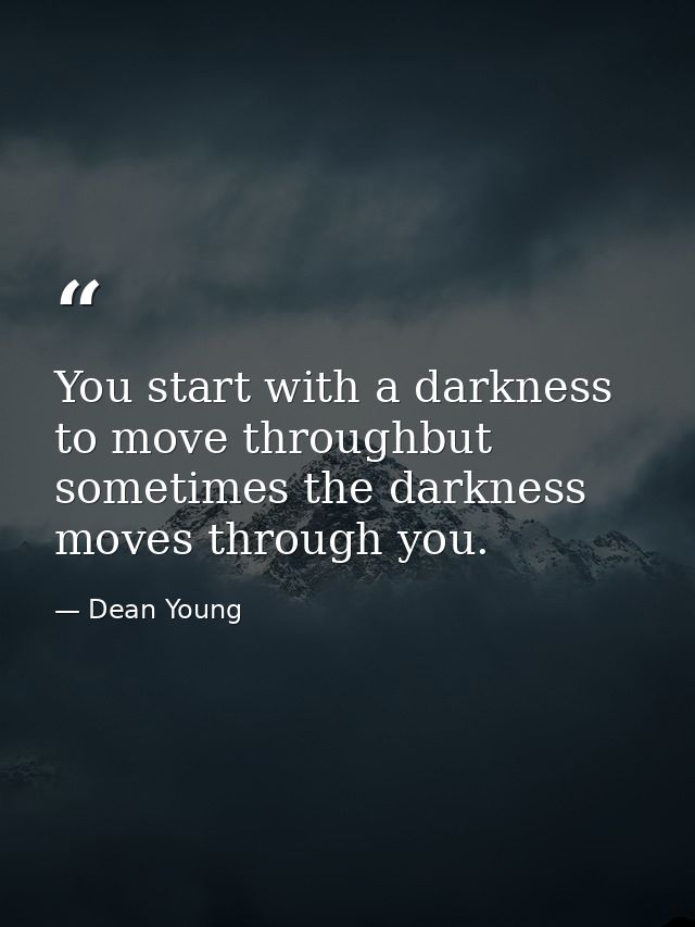 You start with a darkness to move throughbut sometimes the darkness moves through you. — Dean Young