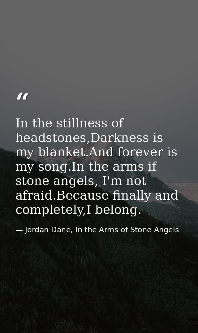 In the stillness of headstones,Darkness is my blanket.And forever is my song.In the arms if stone angels, I'm not afraid — Jordan Dane, In the Arms of Stone Angels