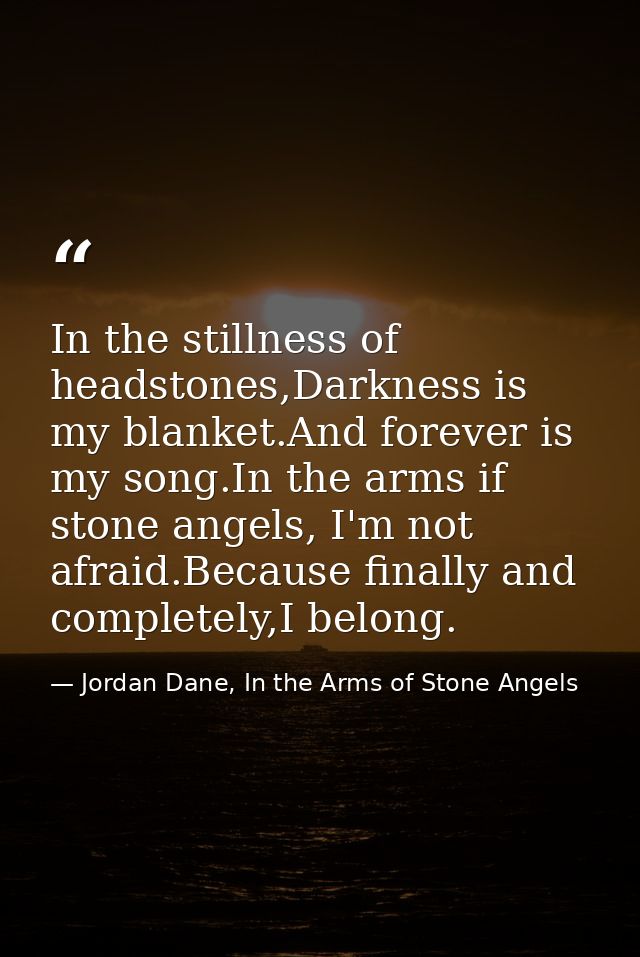 In the stillness of headstones,Darkness is my blanket.And forever is my song.In the arms if stone angels, I'm not afraid — Jordan Dane, In the Arms of Stone Angels