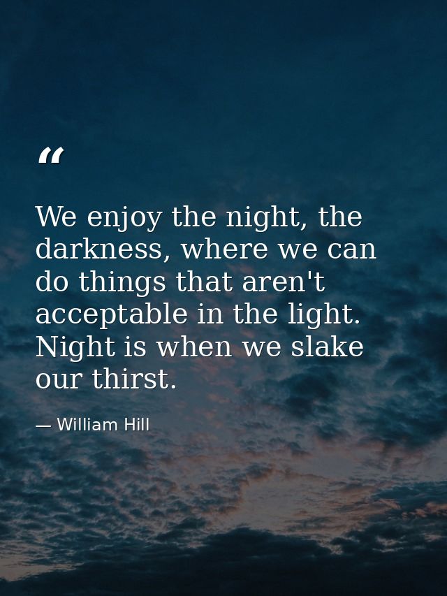 We enjoy the night, the darkness, where we can do things that aren't acceptable in the light. Night is when we slake our — William Hill