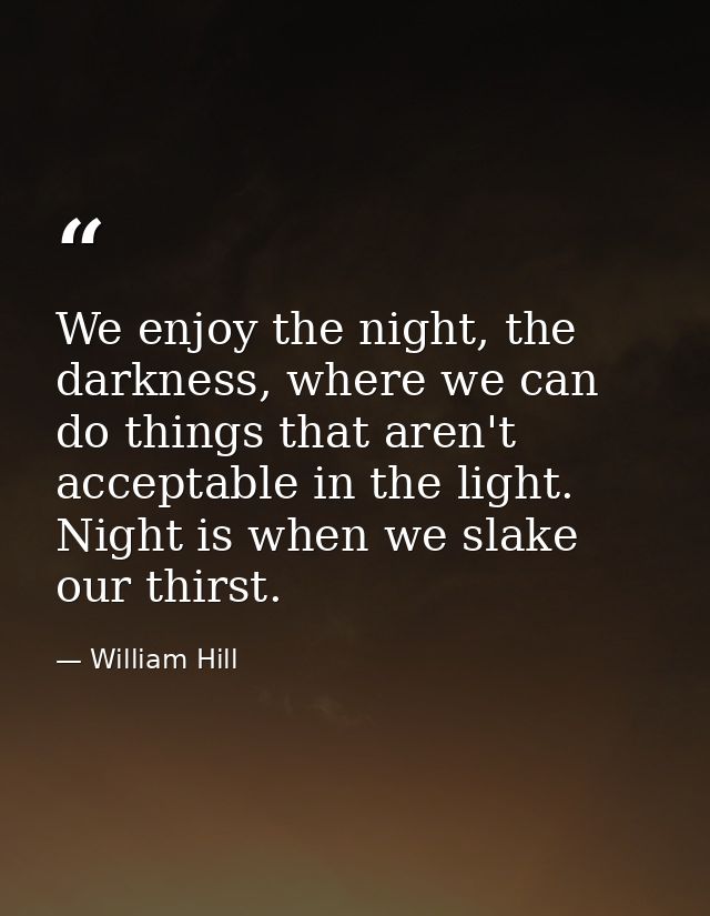 We enjoy the night, the darkness, where we can do things that aren't acceptable in the light. Night is when we slake our — William Hill