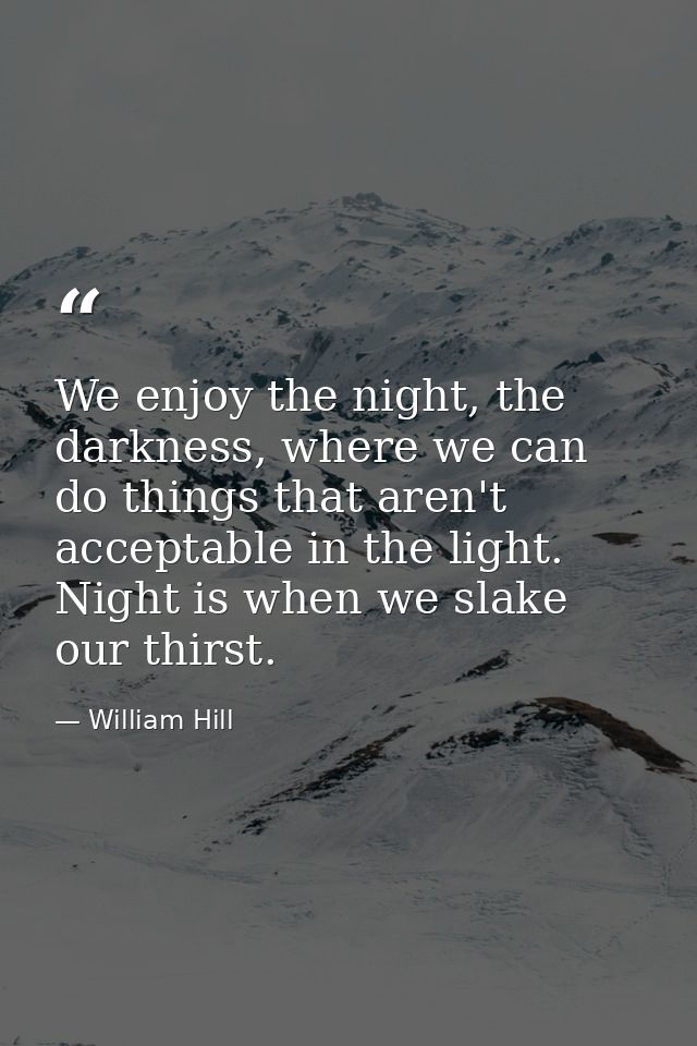 We enjoy the night, the darkness, where we can do things that aren't acceptable in the light. Night is when we slake our — William Hill