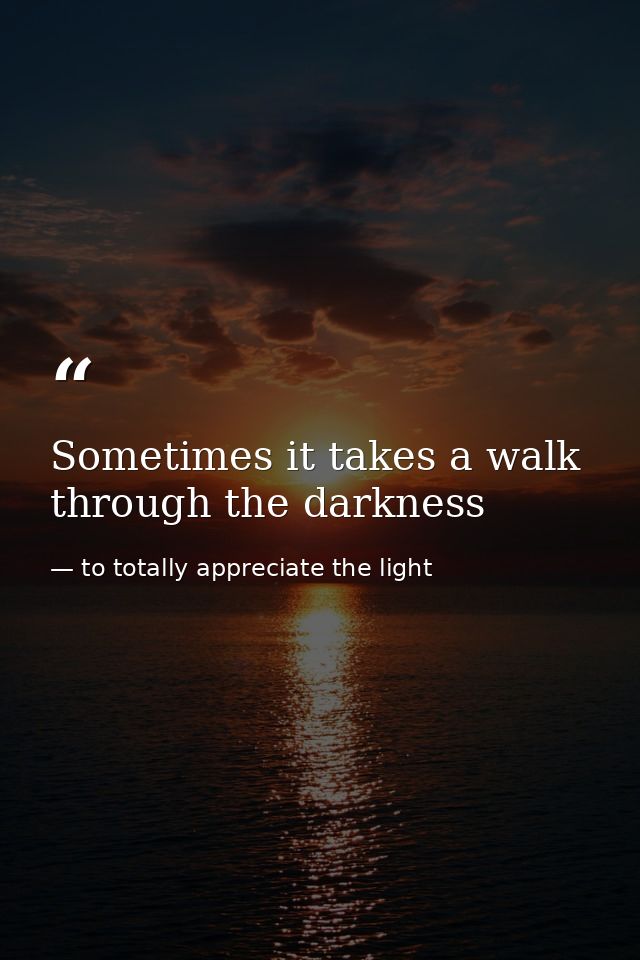 Sometimes it takes a walk through the darkness — to totally appreciate the light