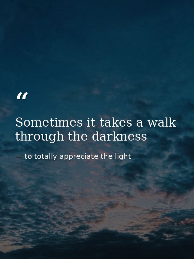 Sometimes it takes a walk through the darkness — to totally appreciate the light