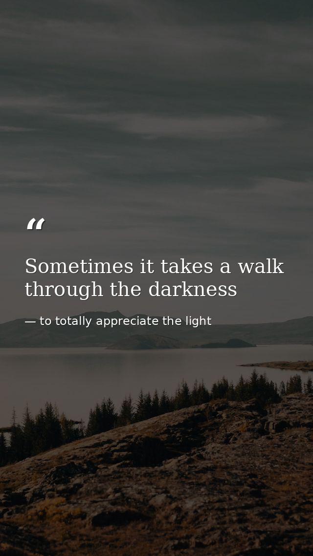 Sometimes it takes a walk through the darkness — to totally appreciate the light