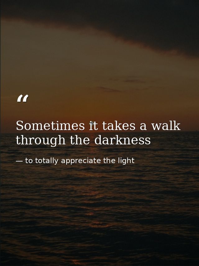 Sometimes it takes a walk through the darkness — to totally appreciate the light