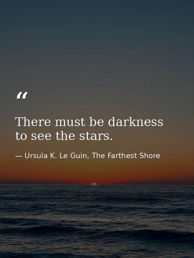 There must be darkness to see the stars. — Ursula K. Le Guin, The Farthest Shore