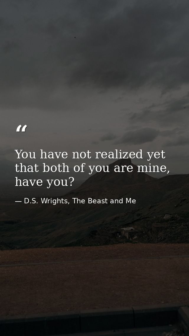 You have not realized yet that both of you are mine, have you? — D.S. Wrights, The Beast and Me