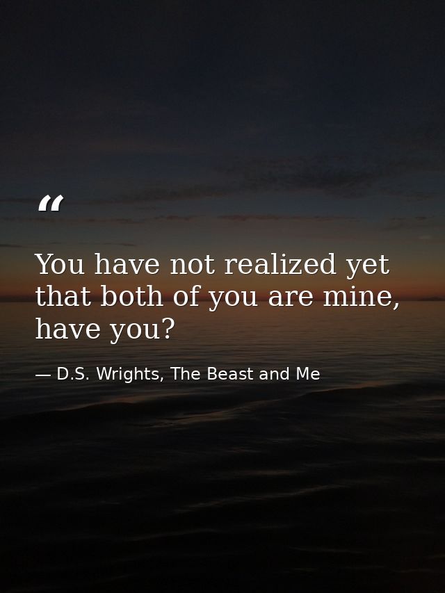 You have not realized yet that both of you are mine, have you? — D.S. Wrights, The Beast and Me