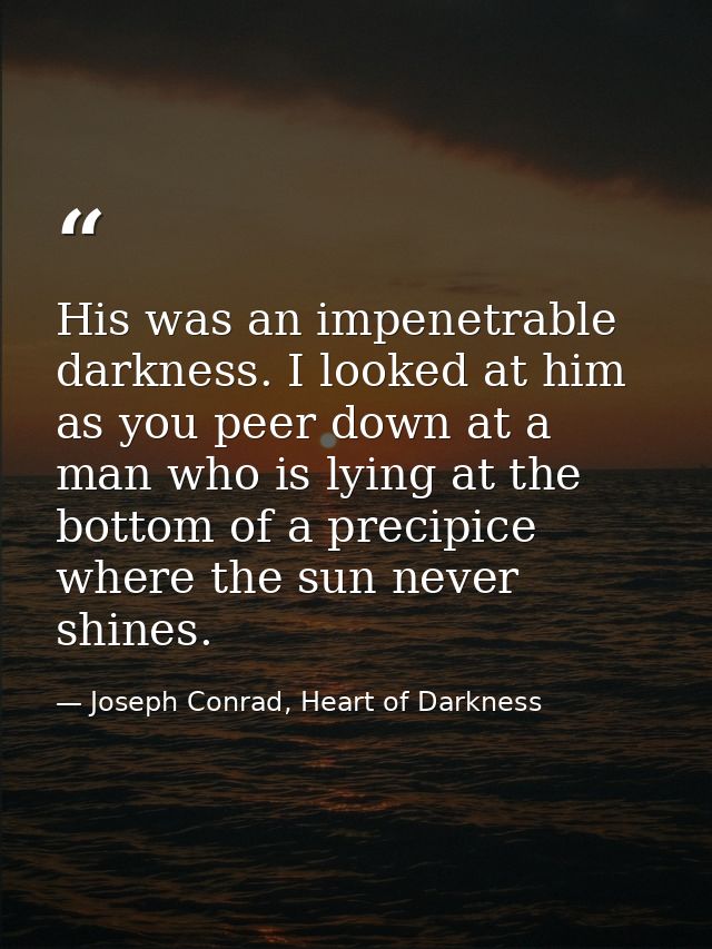His was an impenetrable darkness. I looked at him as you peer down at a man who is lying at the bottom of a precipice wh — Joseph Conrad, Heart of Darkness