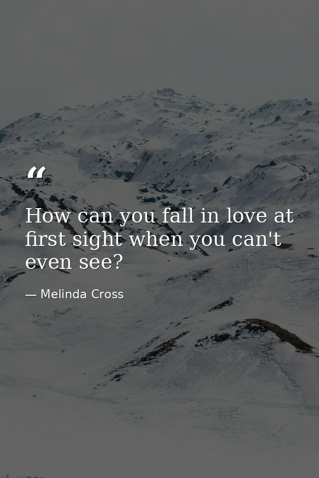 How can you fall in love at first sight when you can't even see? — Melinda Cross