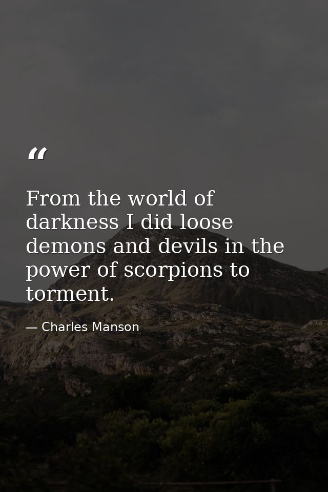 From the world of darkness I did loose demons and devils in the power of scorpions to torment. — Charles Manson