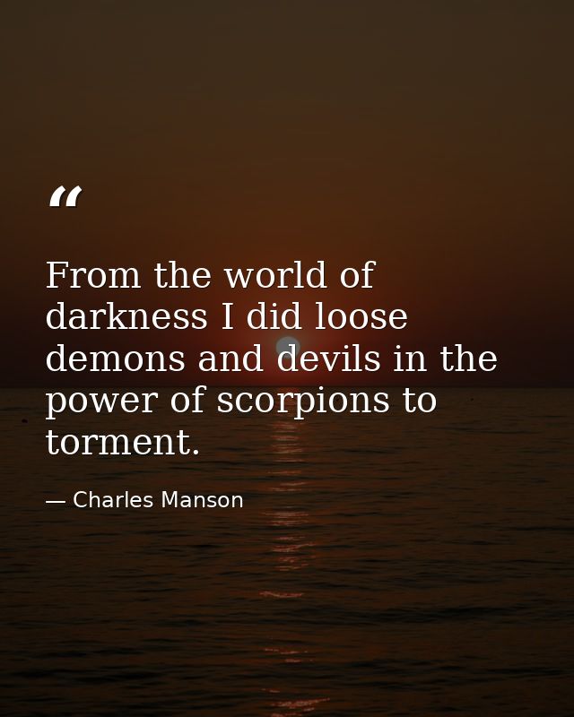 From the world of darkness I did loose demons and devils in the power of scorpions to torment. — Charles Manson