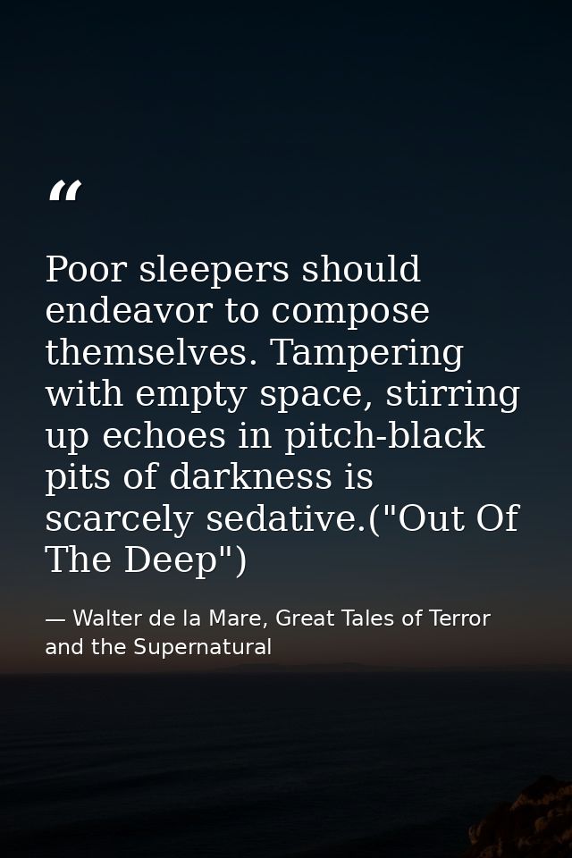 Poor sleepers should endeavor to compose themselves. Tampering with empty space, stirring up echoes in pitch-black pits  — Walter de la Mare, Great Tales of Terror and the Supernatural