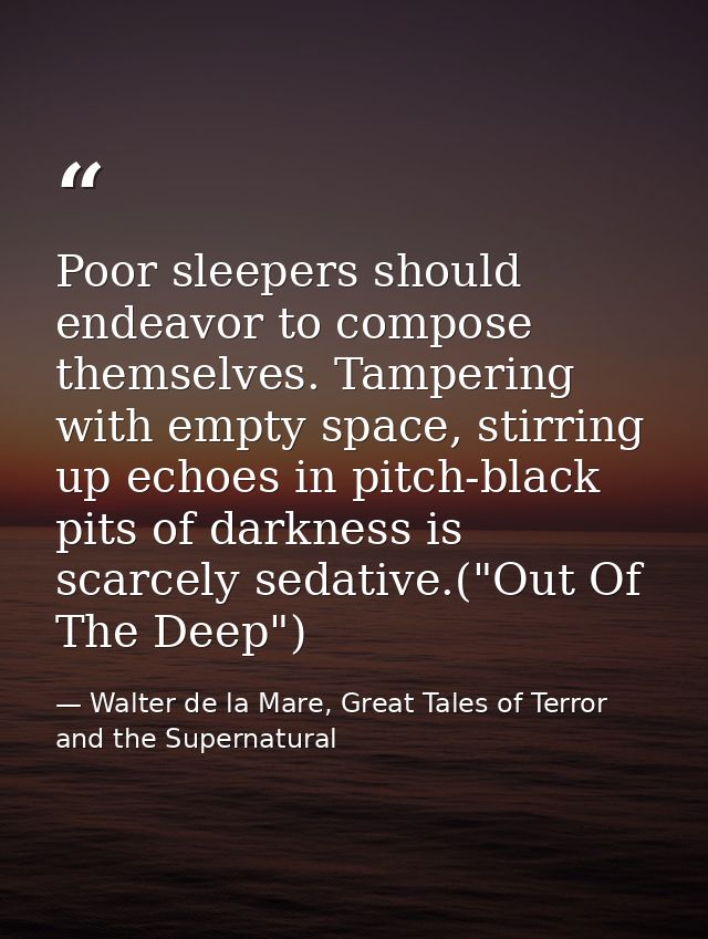 Poor sleepers should endeavor to compose themselves. Tampering with empty space, stirring up echoes in pitch-black pits  — Walter de la Mare, Great Tales of Terror and the Supernatural