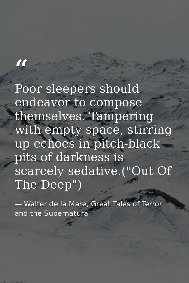 Poor sleepers should endeavor to compose themselves. Tampering with empty space, stirring up echoes in pitch-black pits  — Walter de la Mare, Great Tales of Terror and the Supernatural