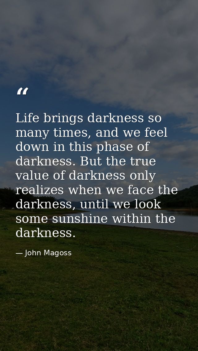 Life brings darkness so many times, and we feel down in this phase of darkness. But the true value of darkness only real — John Magoss
