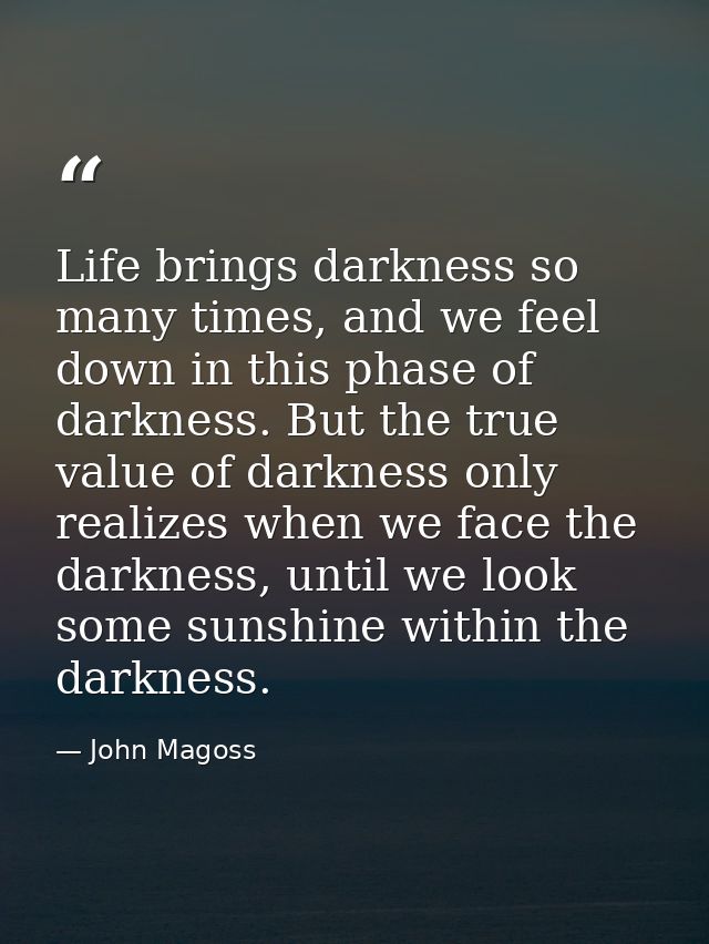 Life brings darkness so many times, and we feel down in this phase of darkness. But the true value of darkness only real — John Magoss