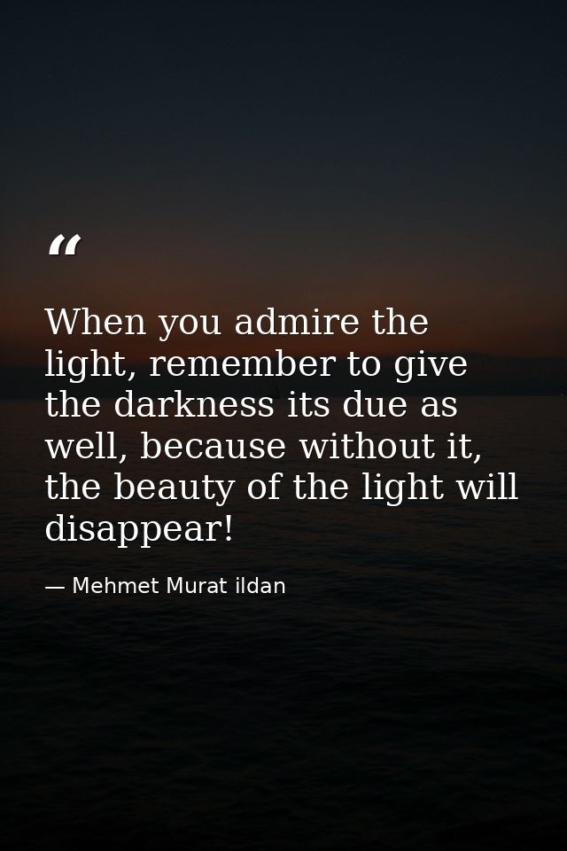 When you admire the light, remember to give the darkness its due as well, because without it, the beauty of the light wi — Mehmet Murat ildan