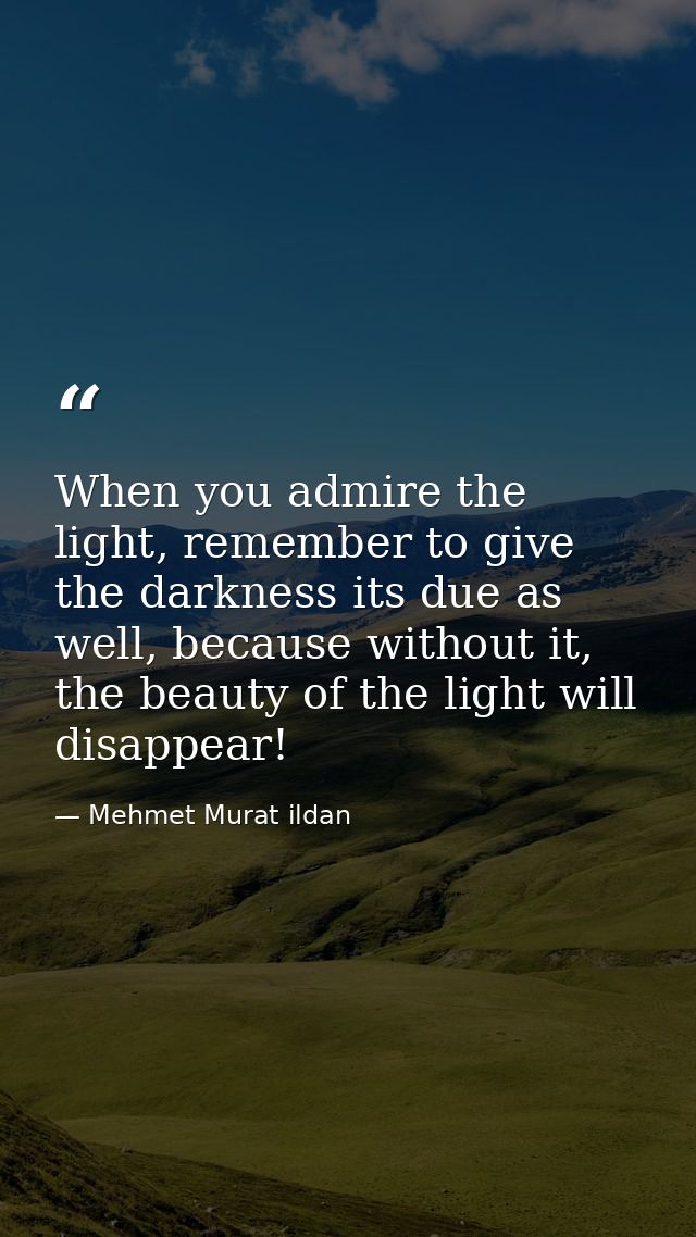 When you admire the light, remember to give the darkness its due as well, because without it, the beauty of the light wi — Mehmet Murat ildan
