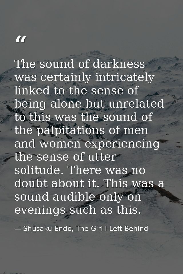 The sound of darkness was certainly intricately linked to the sense of being alone but unrelated to this was the sound o — Shūsaku Endō, The Girl I Left Behind