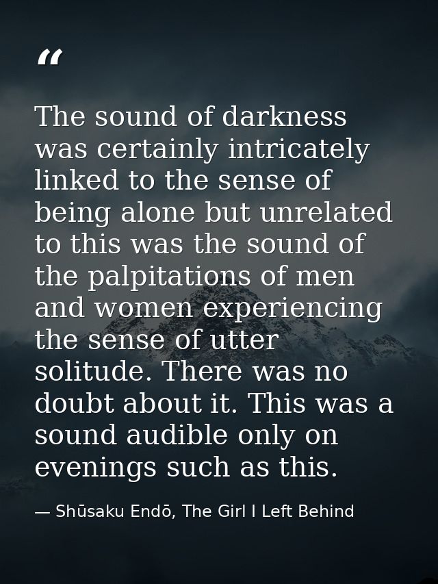 The sound of darkness was certainly intricately linked to the sense of being alone but unrelated to this was the sound o — Shūsaku Endō, The Girl I Left Behind