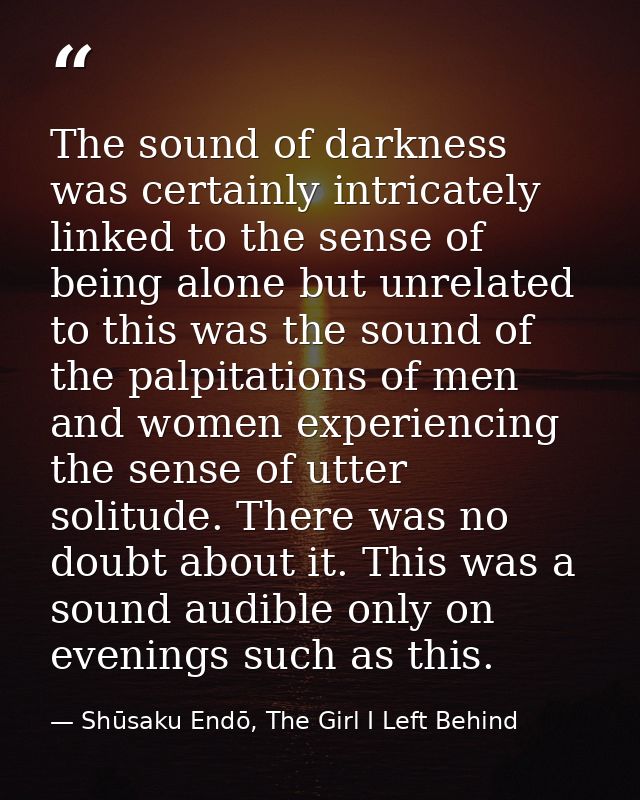 The sound of darkness was certainly intricately linked to the sense of being alone but unrelated to this was the sound o — Shūsaku Endō, The Girl I Left Behind