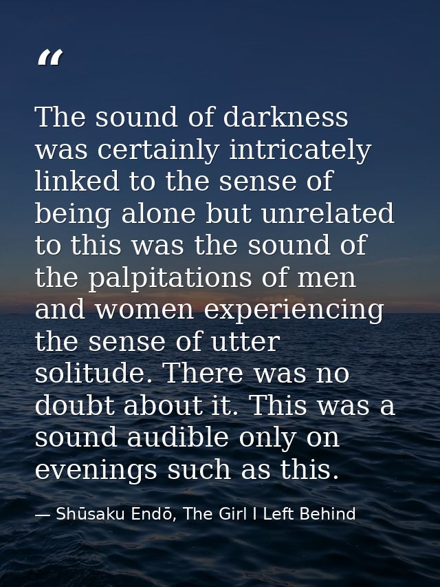 The sound of darkness was certainly intricately linked to the sense of being alone but unrelated to this was the sound o — Shūsaku Endō, The Girl I Left Behind