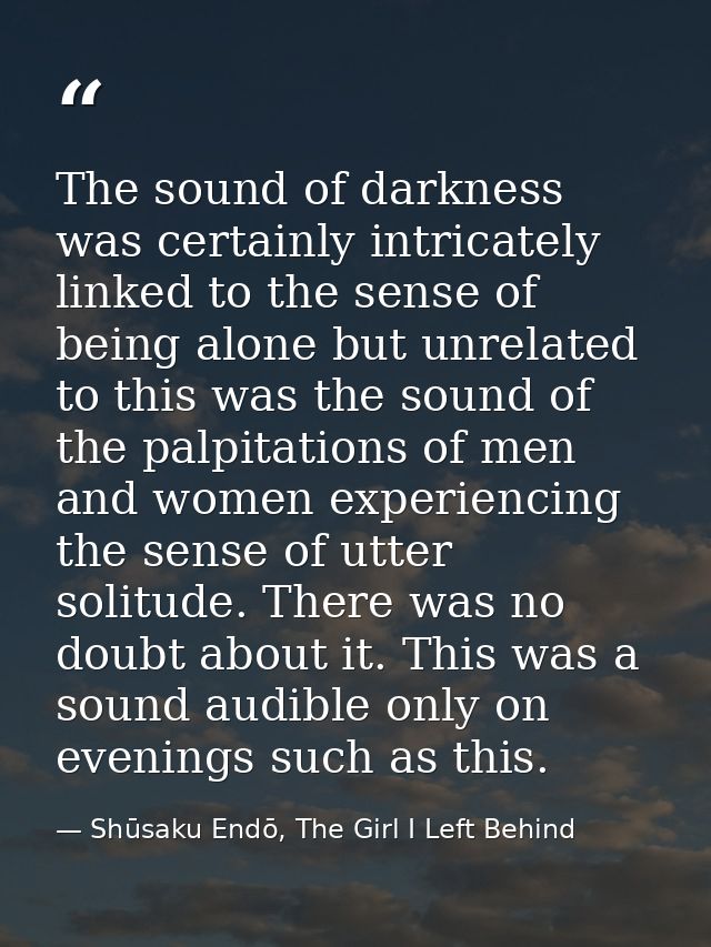 The sound of darkness was certainly intricately linked to the sense of being alone but unrelated to this was the sound o — Shūsaku Endō, The Girl I Left Behind