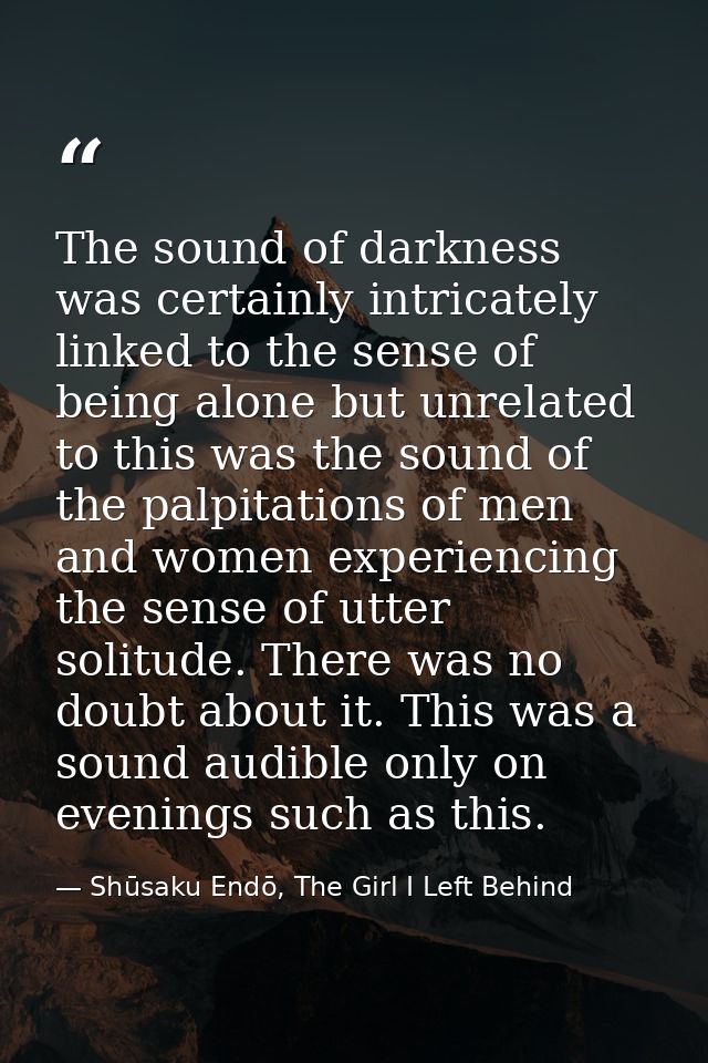 The sound of darkness was certainly intricately linked to the sense of being alone but unrelated to this was the sound o — Shūsaku Endō, The Girl I Left Behind