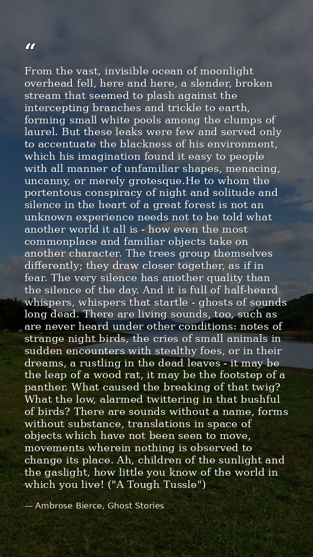 From the vast, invisible ocean of moonlight overhead fell, here and here, a slender, broken stream that seemed to plash  — Ambrose Bierce, Ghost Stories