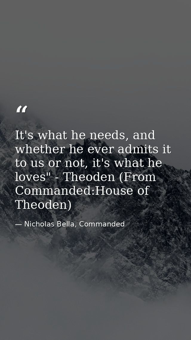 It's what he needs, and whether he ever admits it to us or not, it's what he loves" - Theoden (From Commanded:House of T — Nicholas Bella, Commanded