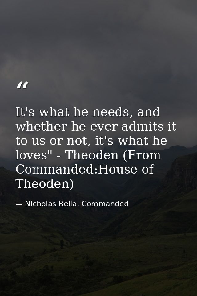 It's what he needs, and whether he ever admits it to us or not, it's what he loves" - Theoden (From Commanded:House of T — Nicholas Bella, Commanded