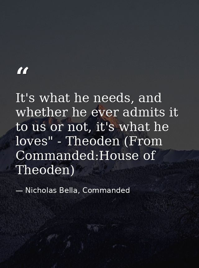 It's what he needs, and whether he ever admits it to us or not, it's what he loves" - Theoden (From Commanded:House of T — Nicholas Bella, Commanded