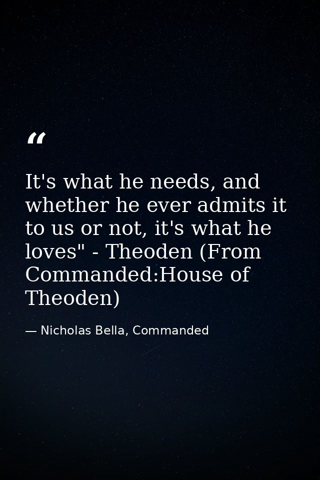 It's what he needs, and whether he ever admits it to us or not, it's what he loves" - Theoden (From Commanded:House of T — Nicholas Bella, Commanded