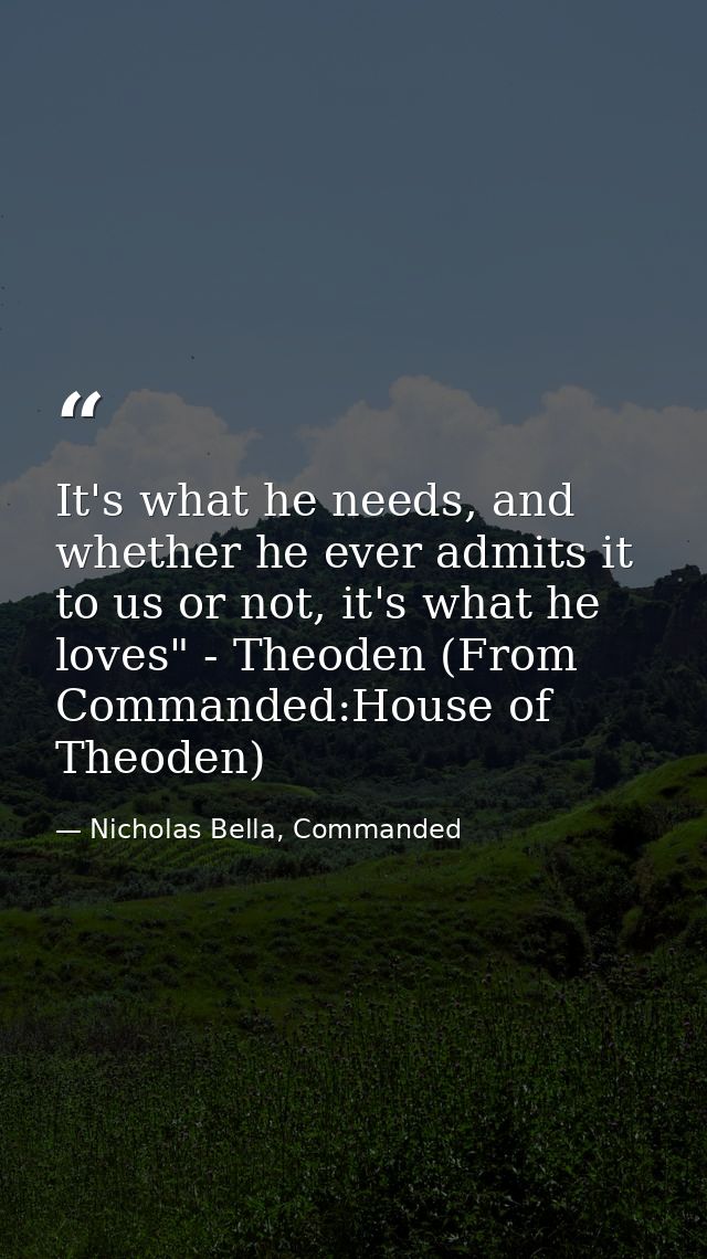 It's what he needs, and whether he ever admits it to us or not, it's what he loves" - Theoden (From Commanded:House of T — Nicholas Bella, Commanded