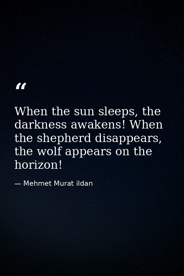 When the sun sleeps, the darkness awakens! When the shepherd disappears, the wolf appears on the horizon! — Mehmet Murat ildan