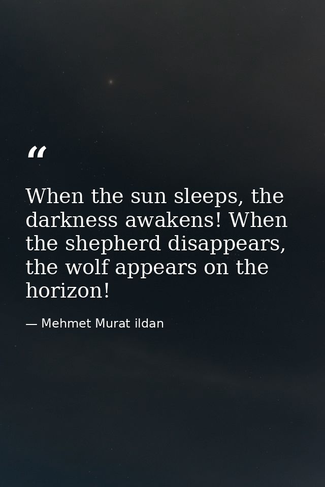 When the sun sleeps, the darkness awakens! When the shepherd disappears, the wolf appears on the horizon! — Mehmet Murat ildan