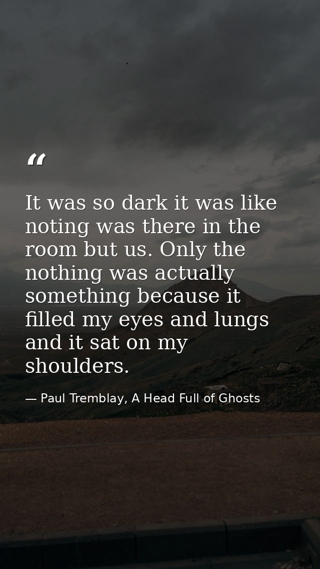 It was so dark it was like noting was there in the room but us. Only the nothing was actually something because it fille — Paul Tremblay, A Head Full of Ghosts