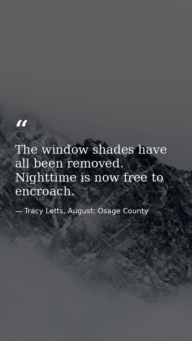 The window shades have all been removed. Nighttime is now free to encroach. — Tracy Letts, August: Osage County