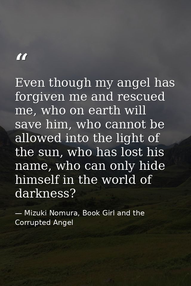 Even though my angel has forgiven me and rescued me, who on earth will save him, who cannot be allowed into the light of — Mizuki Nomura, Book Girl and the Corrupted Angel