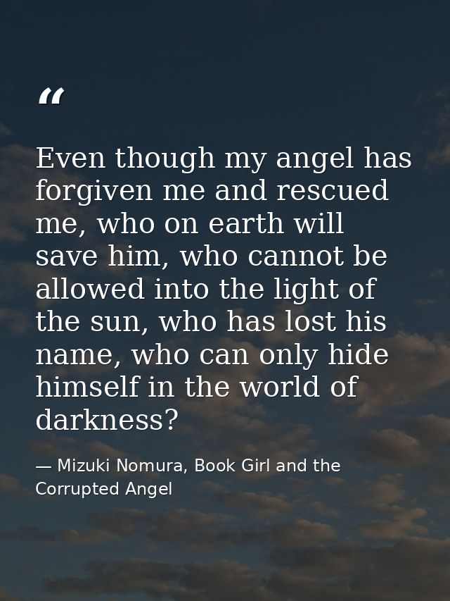 Even though my angel has forgiven me and rescued me, who on earth will save him, who cannot be allowed into the light of — Mizuki Nomura, Book Girl and the Corrupted Angel